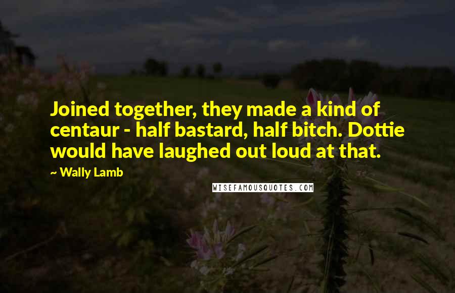 Wally Lamb quotes: Joined together, they made a kind of centaur - half bastard, half bitch. Dottie would have laughed out loud at that.