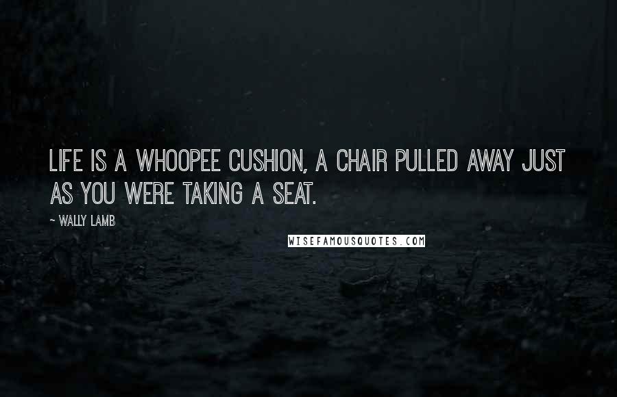 Wally Lamb quotes: Life is a whoopee cushion, a chair pulled away just as you were taking a seat.
