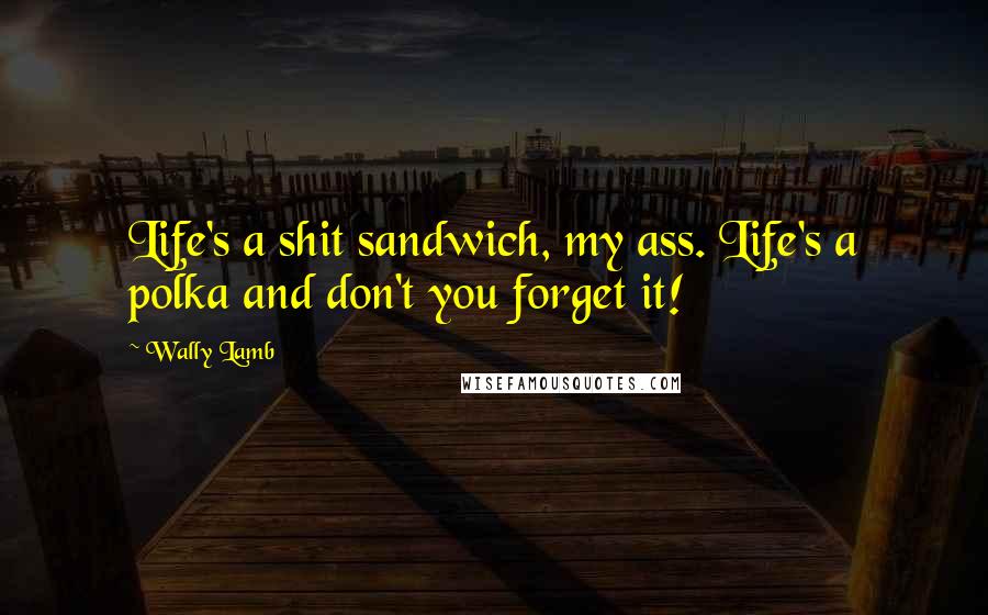 Wally Lamb quotes: Life's a shit sandwich, my ass. Life's a polka and don't you forget it!