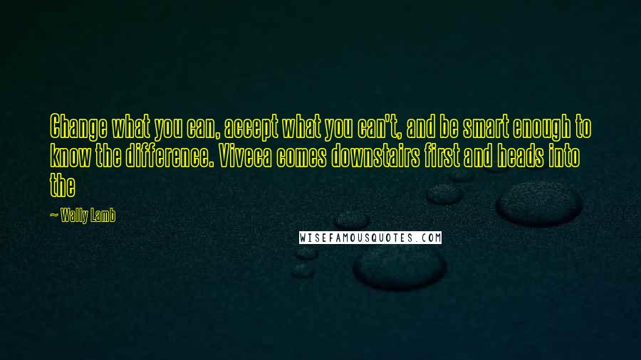 Wally Lamb quotes: Change what you can, accept what you can't, and be smart enough to know the difference. Viveca comes downstairs first and heads into the