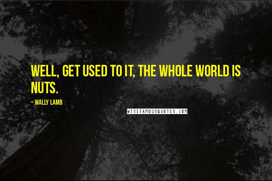 Wally Lamb quotes: Well, get used to it, the whole world is nuts.