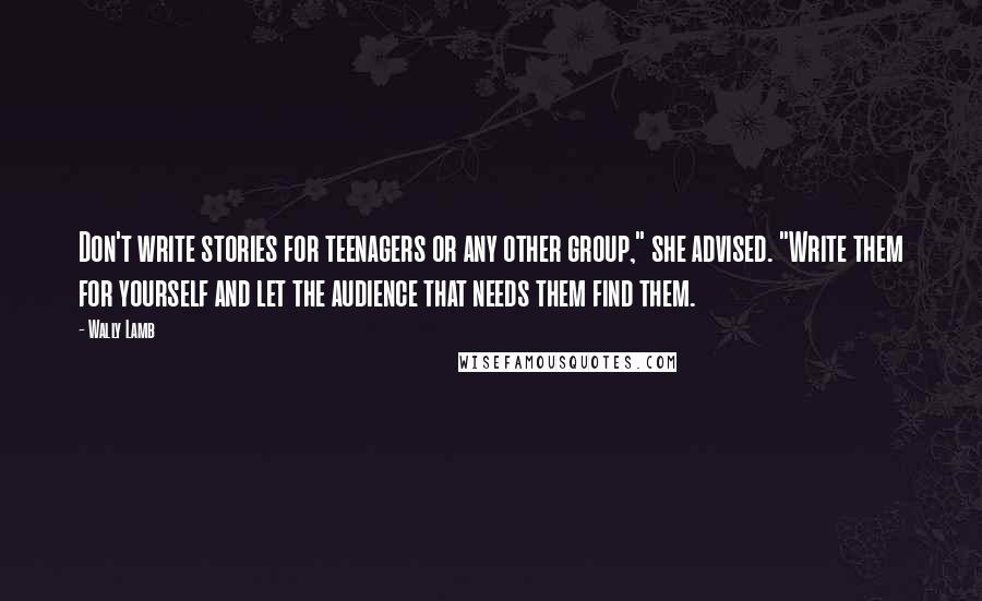 Wally Lamb quotes: Don't write stories for teenagers or any other group," she advised. "Write them for yourself and let the audience that needs them find them.