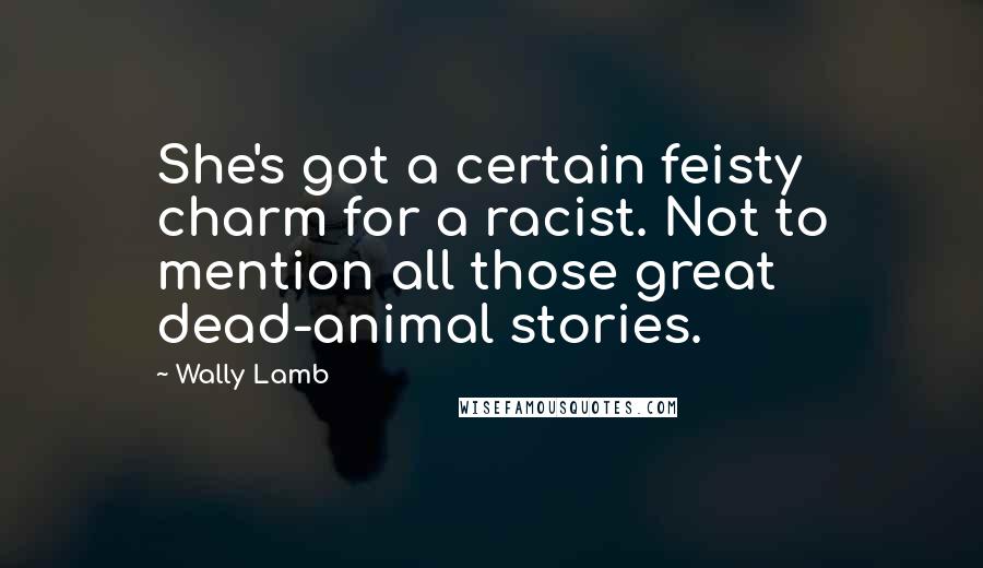 Wally Lamb quotes: She's got a certain feisty charm for a racist. Not to mention all those great dead-animal stories.