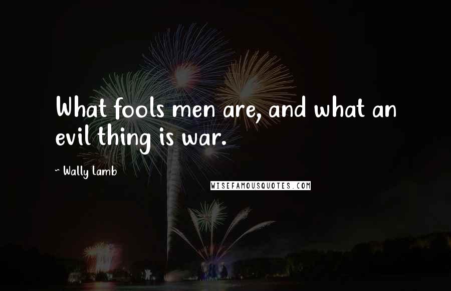 Wally Lamb quotes: What fools men are, and what an evil thing is war.
