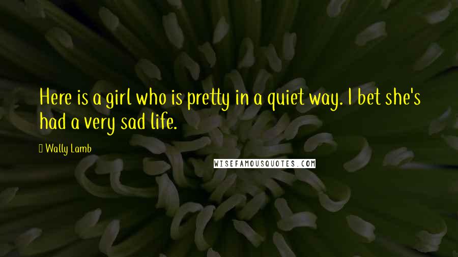 Wally Lamb quotes: Here is a girl who is pretty in a quiet way. I bet she's had a very sad life.