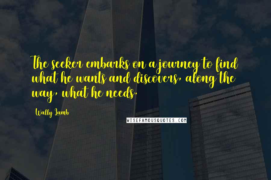 Wally Lamb quotes: The seeker embarks on a journey to find what he wants and discovers, along the way, what he needs.
