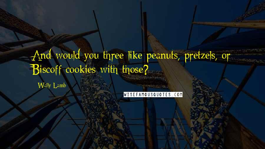 Wally Lamb quotes: And would you three like peanuts, pretzels, or Biscoff cookies with those?