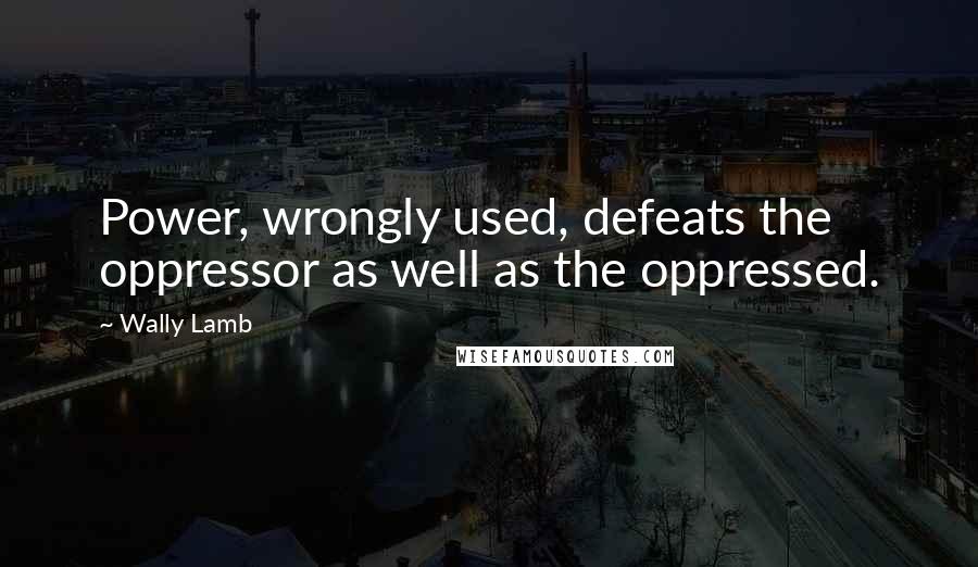 Wally Lamb quotes: Power, wrongly used, defeats the oppressor as well as the oppressed.