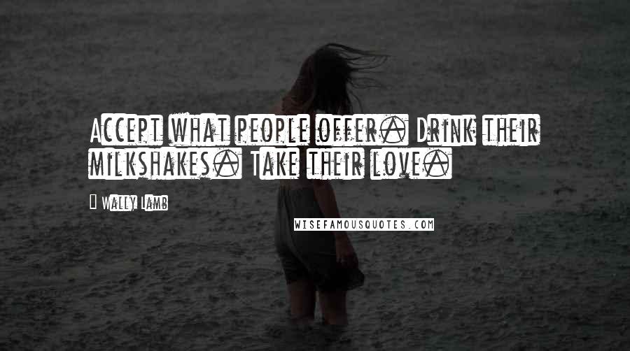 Wally Lamb quotes: Accept what people offer. Drink their milkshakes. Take their love.
