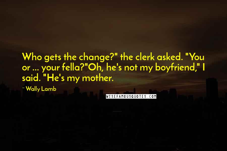 Wally Lamb quotes: Who gets the change?" the clerk asked. "You or ... your fella?"Oh, he's not my boyfriend," I said. "He's my mother.