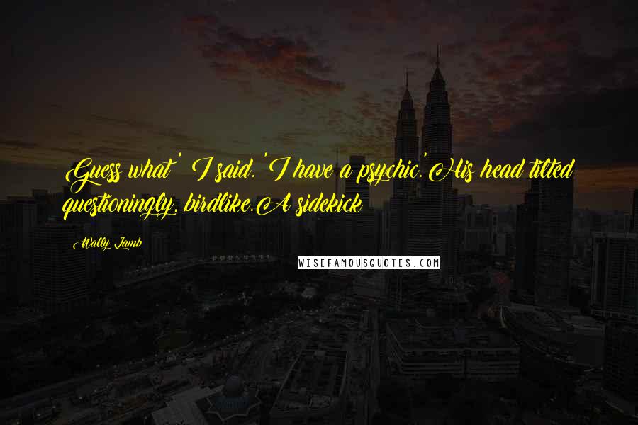 Wally Lamb quotes: Guess what?' I said. 'I have a psychic.'His head tilted questioningly, birdlike.A sidekick?