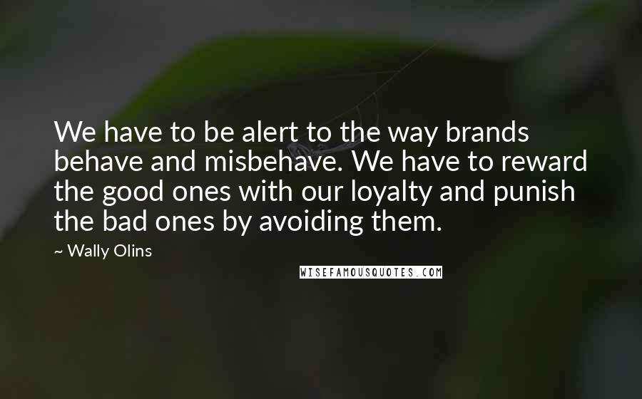 Wally Olins quotes: We have to be alert to the way brands behave and misbehave. We have to reward the good ones with our loyalty and punish the bad ones by avoiding them.
