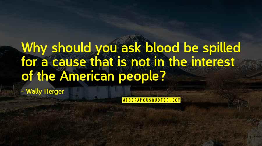 Wally Quotes By Wally Herger: Why should you ask blood be spilled for Wally Quotes By Wally Herger: Why should you ask blood be spilled for