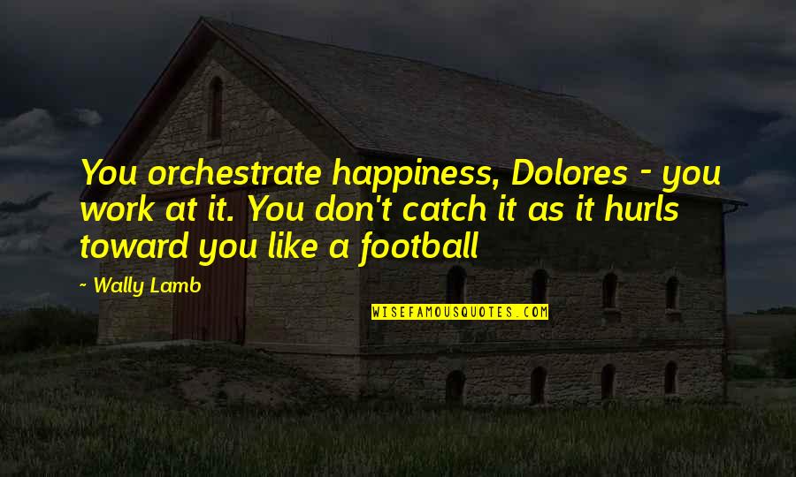 Wally Quotes By Wally Lamb: You orchestrate happiness, Dolores - you work at Wally Quotes By Wally Lamb: You orchestrate happiness, Dolores - you work at