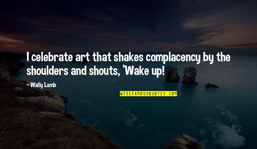 Wally Quotes By Wally Lamb: I celebrate art that shakes complacency by the