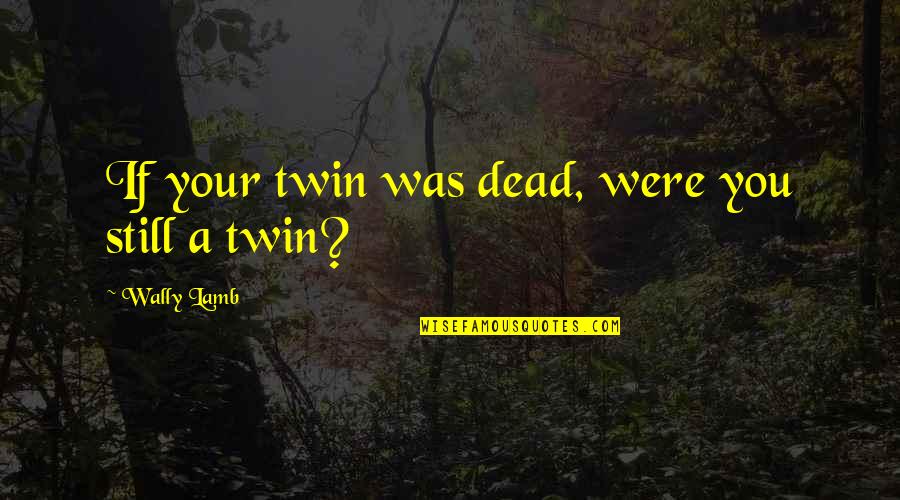 Wally Quotes By Wally Lamb: If your twin was dead, were you still Wally Quotes By Wally Lamb: If your twin was dead, were you still