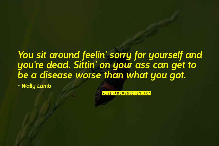 Wally Quotes By Wally Lamb: You sit around feelin' sorry for yourself and Wally Quotes By Wally Lamb: You sit around feelin' sorry for yourself and