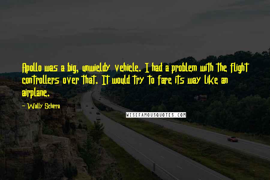 Wally Schirra quotes: Apollo was a big, unwieldy vehicle. I had a problem with the flight controllers over that. It would try to fare its way like an airplane.
