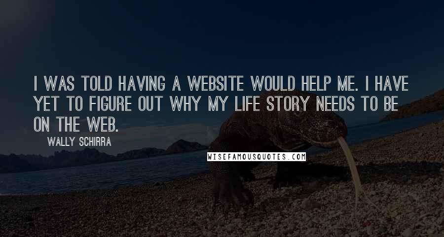 Wally Schirra quotes: I was told having a website would help me. I have yet to figure out why my life story needs to be on the web.