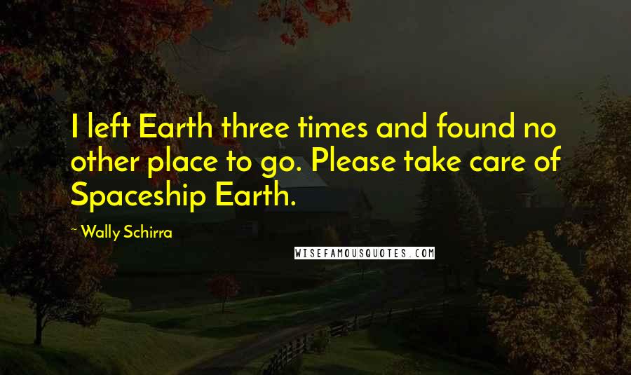 Wally Schirra quotes: I left Earth three times and found no other place to go. Please take care of Spaceship Earth.