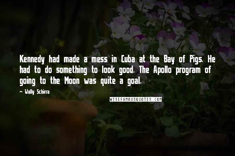 Wally Schirra quotes: Kennedy had made a mess in Cuba at the Bay of Pigs. He had to do something to look good. The Apollo program of going to the Moon was quite