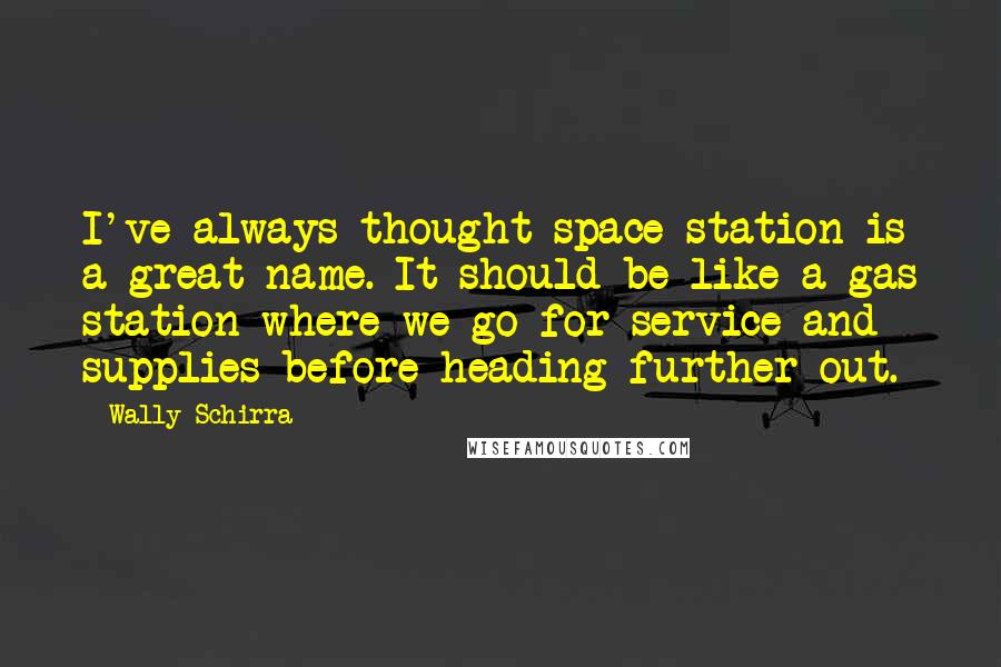 Wally Schirra quotes: I've always thought space station is a great name. It should be like a gas station where we go for service and supplies before heading further out.