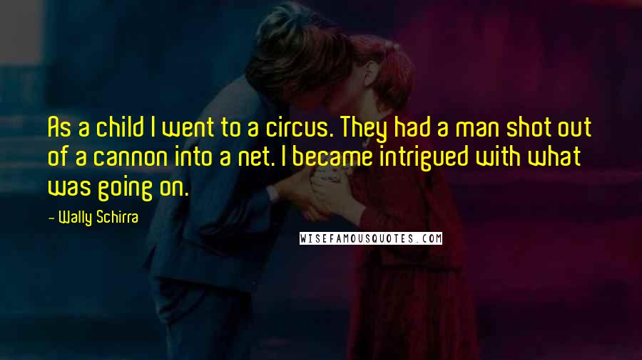 Wally Schirra quotes: As a child I went to a circus. They had a man shot out of a cannon into a net. I became intrigued with what was going on.