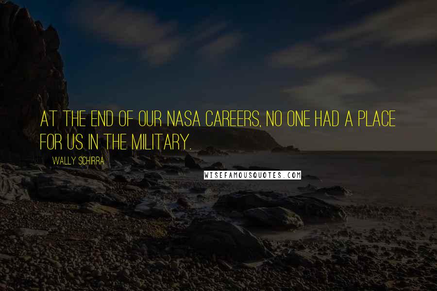 Wally Schirra quotes: At the end of our NASA careers, no one had a place for us in the military.