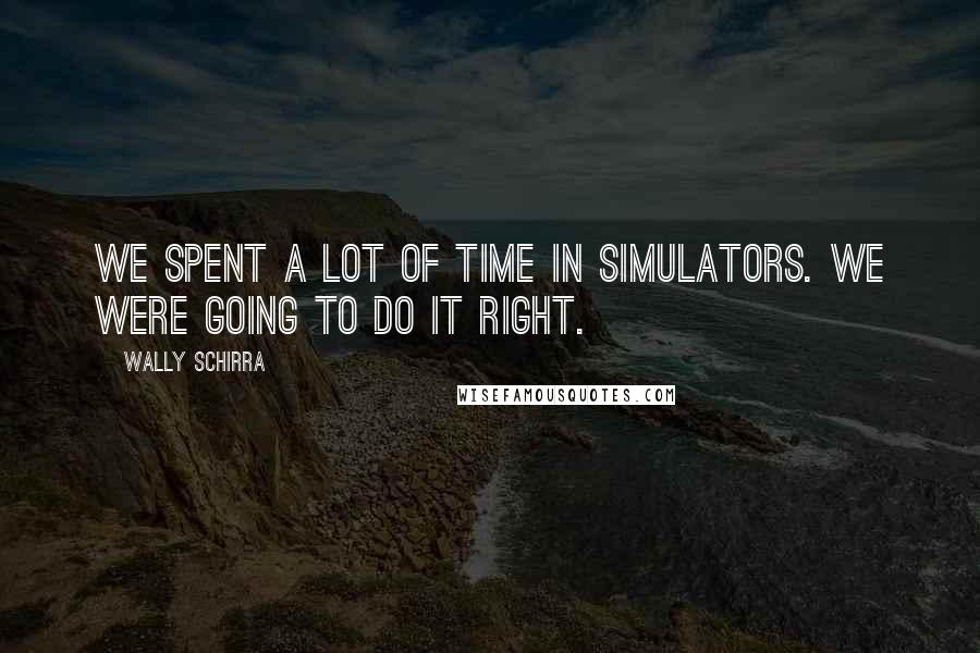 Wally Schirra quotes: We spent a lot of time in simulators. We were going to do it right.