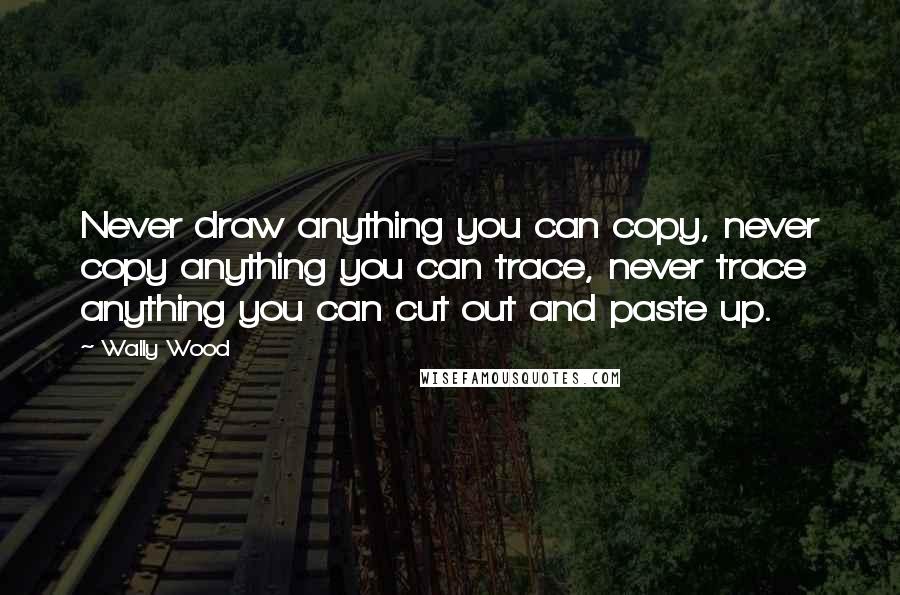Wally Wood quotes: Never draw anything you can copy, never copy anything you can trace, never trace anything you can cut out and paste up. Wally Wood quotes: Never draw anything you can copy, never copy anything you can trace, never trace anything you can cut out and paste up.
