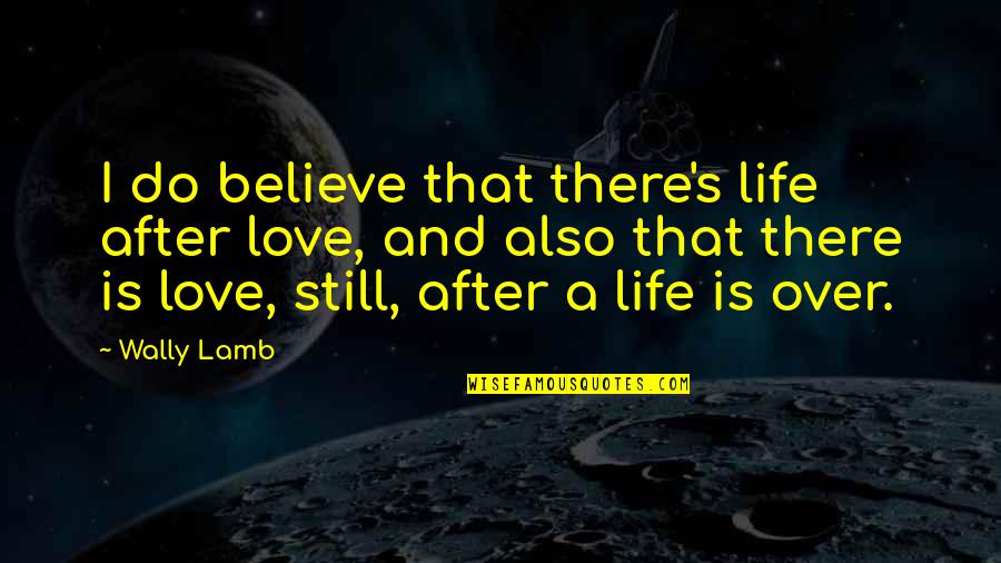 Wally's Quotes By Wally Lamb: I do believe that there's life after love,