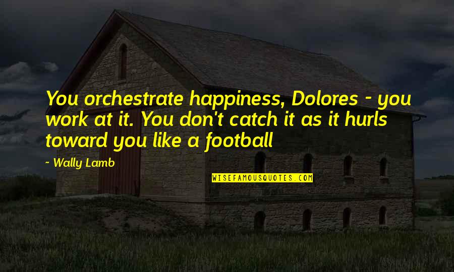 Wally's Quotes By Wally Lamb: You orchestrate happiness, Dolores - you work at