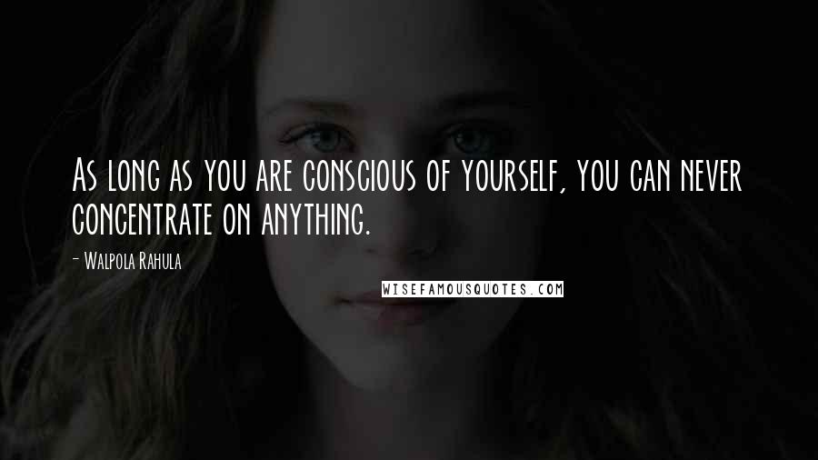 Walpola Rahula quotes: As long as you are conscious of yourself, you can never concentrate on anything.