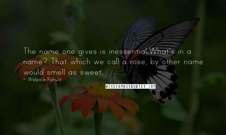 Walpola Rahula quotes: The name one gives is inessential.What's in a name? That which we call a rose, by other name would smell as sweet.