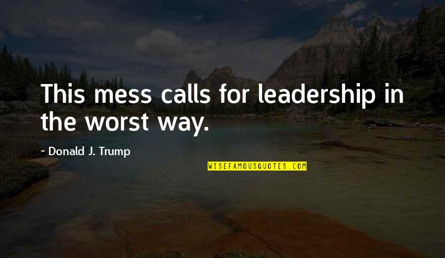 Walquiria Santos Quotes By Donald J. Trump: This mess calls for leadership in the worst Walquiria Santos Quotes By Donald J. Trump: This mess calls for leadership in the worst