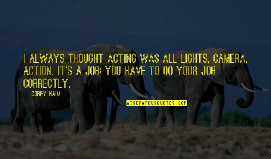 Walrath Tacoma Quotes By Corey Haim: I always thought acting was all lights, camera, Walrath Tacoma Quotes By Corey Haim: I always thought acting was all lights, camera,