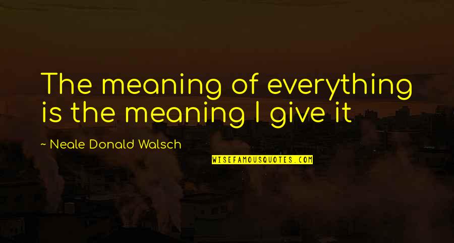 Walsch Quotes By Neale Donald Walsch: The meaning of everything is the meaning I