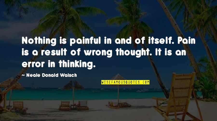 Walsch Quotes By Neale Donald Walsch: Nothing is painful in and of itself. Pain