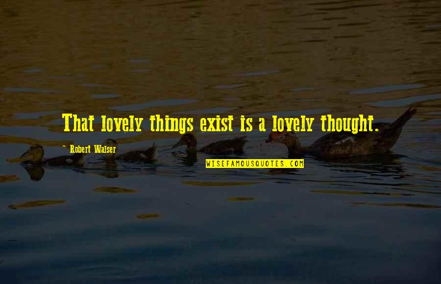 Walser's Quotes By Robert Walser: That lovely things exist is a lovely thought.