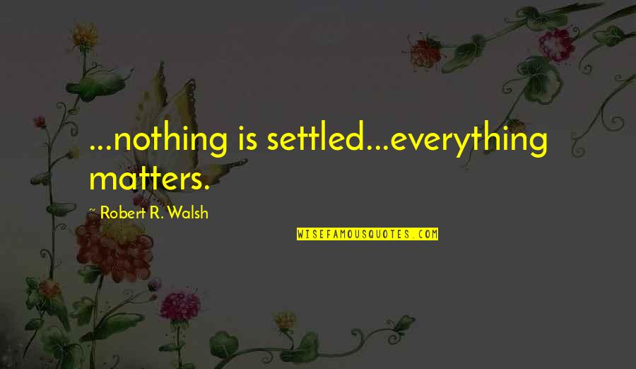 Walsh Quotes By Robert R. Walsh: ...nothing is settled...everything matters.