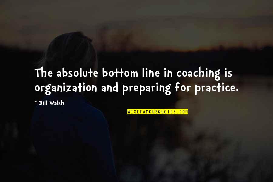 Walsh's Quotes By Bill Walsh: The absolute bottom line in coaching is organization
