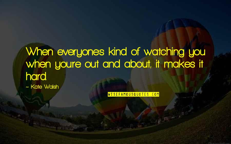 Walsh's Quotes By Kate Walsh: When everyone's kind of watching you when you're