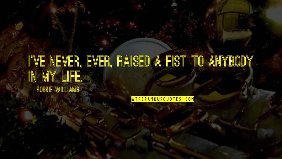 Walsy Saez Quotes By Robbie Williams: I've never, ever, raised a fist to anybody Walsy Saez Quotes By Robbie Williams: I've never, ever, raised a fist to anybody