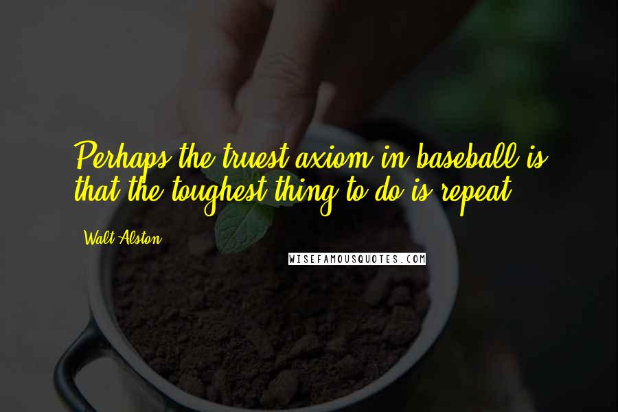 Walt Alston quotes: Perhaps the truest axiom in baseball is that the toughest thing to do is repeat.