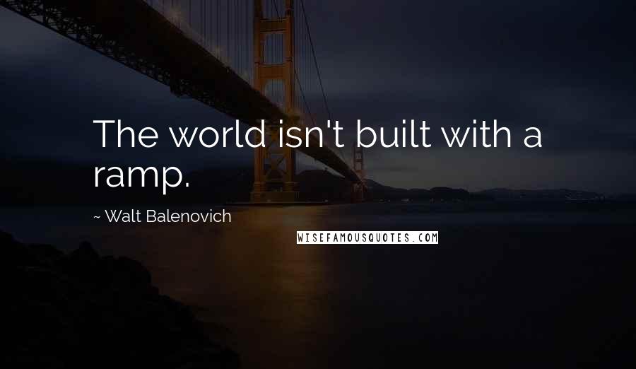 Walt Balenovich quotes: The world isn't built with a ramp.