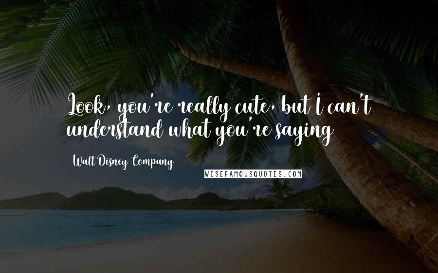 Walt Disney Company quotes: Look, you're really cute, but I can't understand what you're saying
