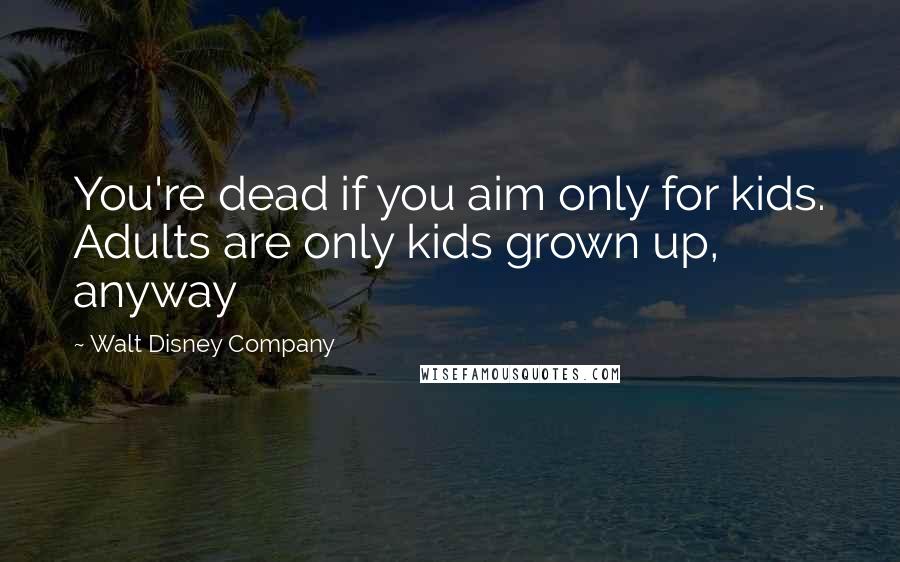 Walt Disney Company quotes: You're dead if you aim only for kids. Adults are only kids grown up, anyway