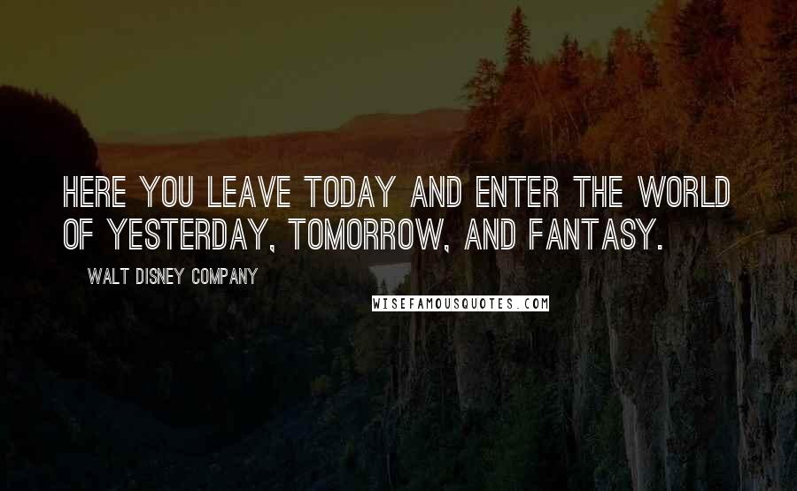 Walt Disney Company quotes: Here you leave today and enter the world of yesterday, tomorrow, and fantasy.