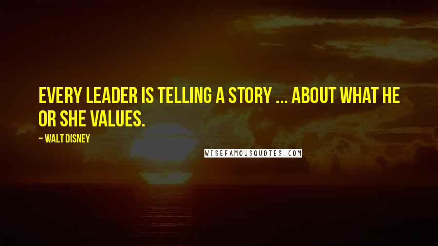 Walt Disney quotes: Every leader is telling a story ... about what he or she values.