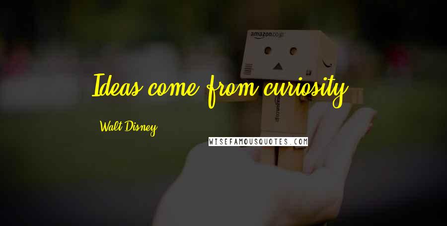 Walt Disney quotes: Ideas come from curiosity.